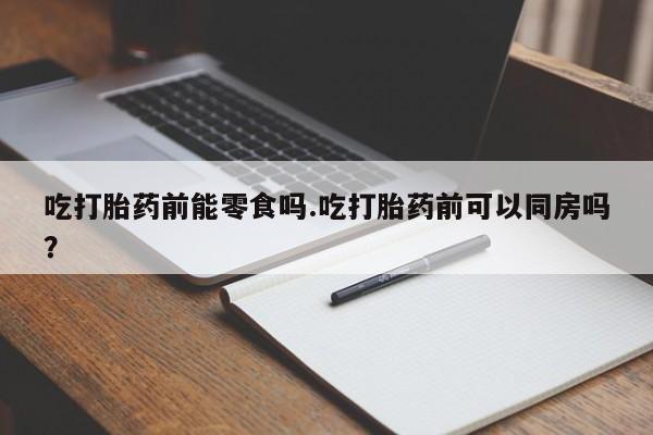网上米索前列醇在线下单吃打胎药前能零食吗.吃打胎药前可以同房吗？