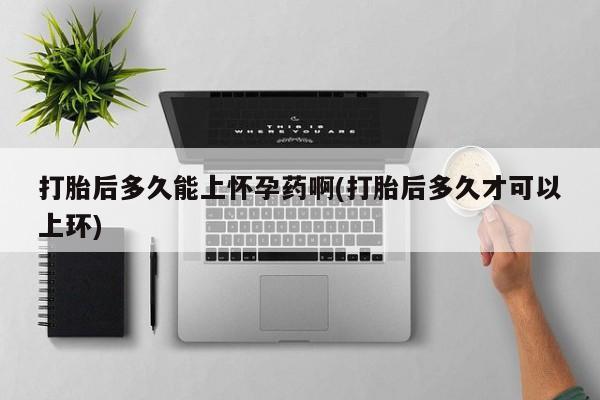 网上米索前列醇在线下单打胎后多久能上怀孕药啊(打胎后多久才可以上环)