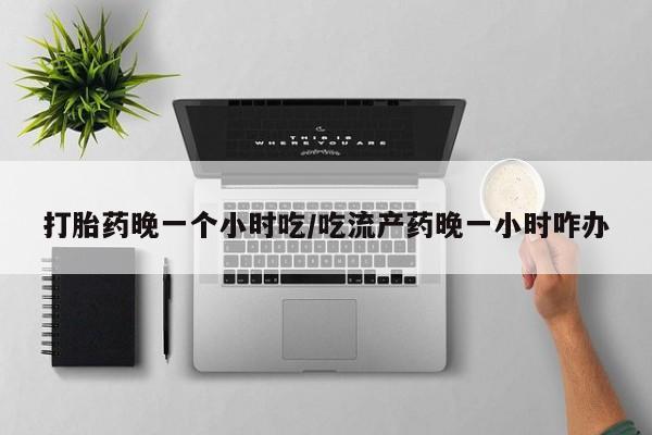 网上米索前列醇在线下单打胎药晚一个小时吃/吃流产药晚一小时咋办