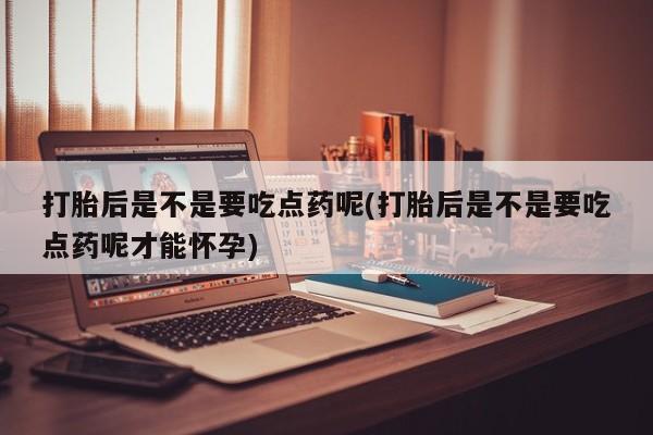 网上米索前列醇在线下单打胎后是不是要吃点药呢(打胎后是不是要吃点药呢才能怀孕)