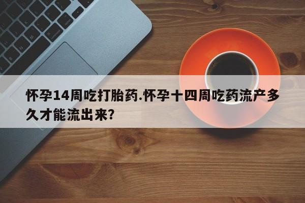 网上米索前列醇在线下单怀孕14周吃打胎药.怀孕十四周吃药流产多久才能流出来？