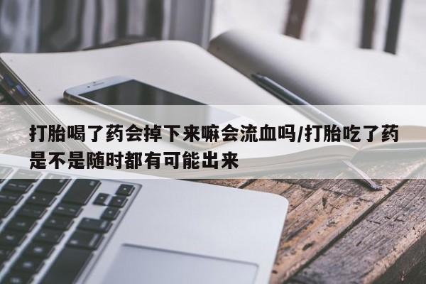 网上米索前列醇在线下单打胎喝了药会掉下来嘛会流血吗/打胎吃了药是不是随时都有可能出来