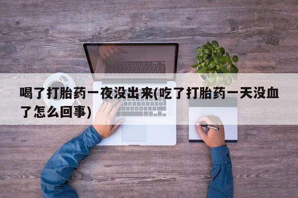 网上米索前列醇在线下单喝了打胎药一夜没出来(吃了打胎药一天没血了怎么回事)