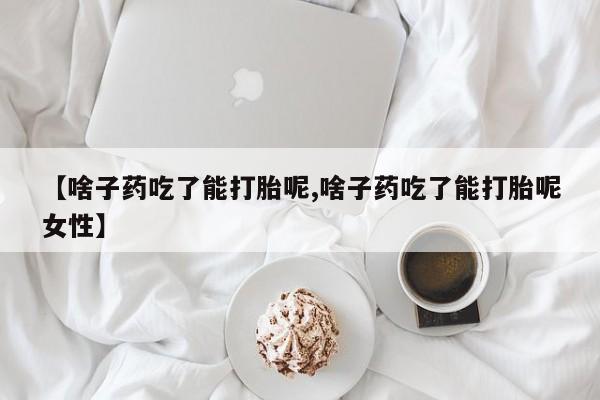 网上米索前列醇在线下单【啥子药吃了能打胎呢,啥子药吃了能打胎呢女性】