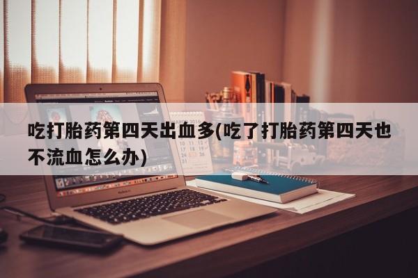网上米索前列醇在线下单吃打胎药第四天出血多(吃了打胎药第四天也不流血怎么办)