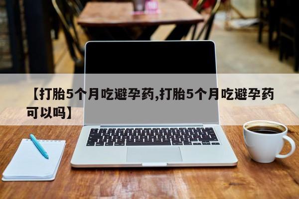 网上米索前列醇在线下单【打胎5个月吃避孕药,打胎5个月吃避孕药可以吗】