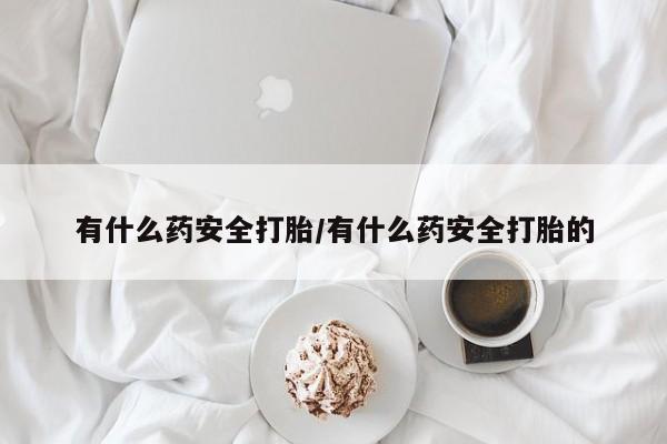 网上米索前列醇在线下单有什么药安全打胎/有什么药安全打胎的