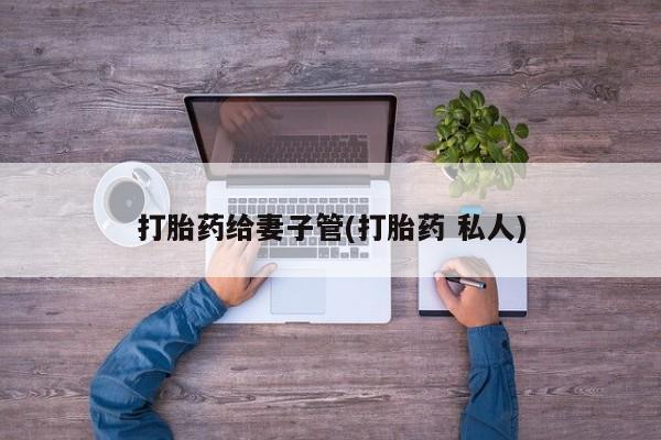 网上米索前列醇在线下单打胎药给妻子管(打胎药 私人)