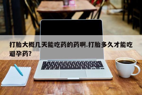 网上米索前列醇在线下单打胎大概几天能吃药的药啊.打胎多久才能吃避孕药？