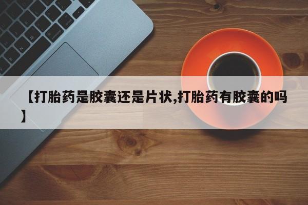 网上米索前列醇在线下单【打胎药是胶囊还是片状,打胎药有胶囊的吗】