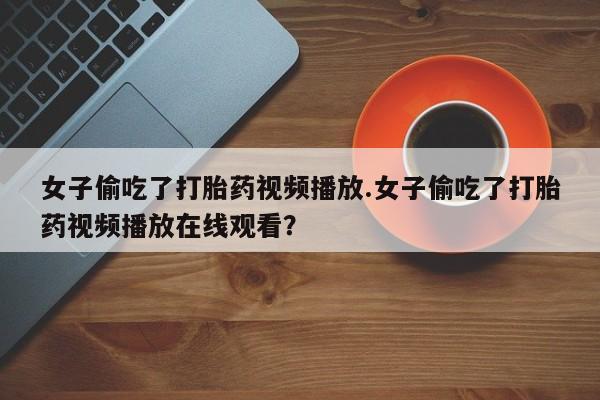 网上米索前列醇在线下单女子偷吃了打胎药视频播放.女子偷吃了打胎药视频播放在线观看？