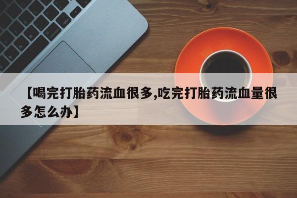 网上米索前列醇在线下单【喝完打胎药流血很多,吃完打胎药流血量很多怎么办】