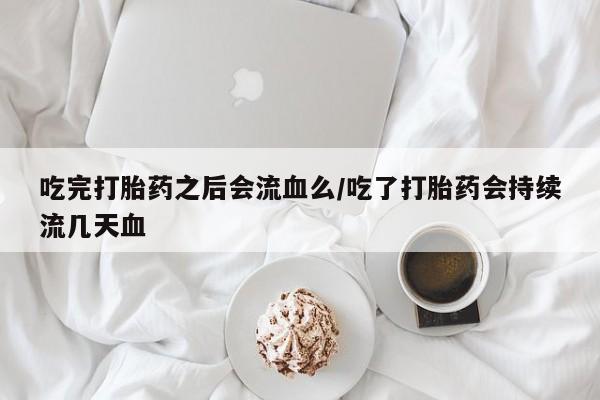 网上米索前列醇在线下单吃完打胎药之后会流血么/吃了打胎药会持续流几天血