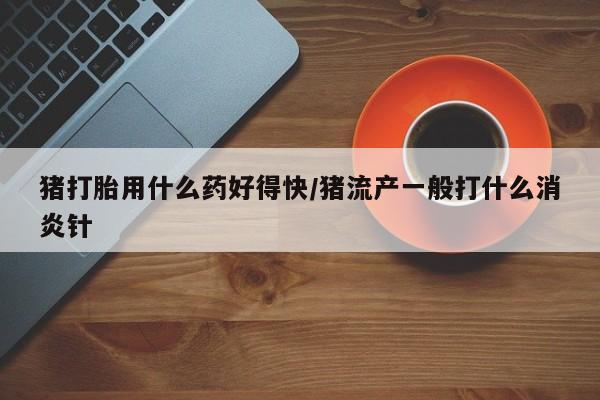 网上米索前列醇在线下单猪打胎用什么药好得快/猪流产一般打什么消炎针