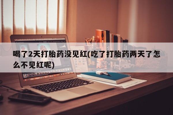 网上米索前列醇在线下单喝了2天打胎药没见红(吃了打胎药两天了怎么不见红呢)