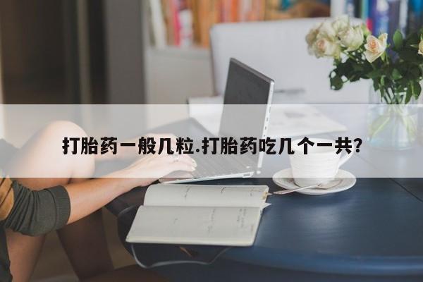 网上米索前列醇在线下单打胎药一般几粒.打胎药吃几个一共？