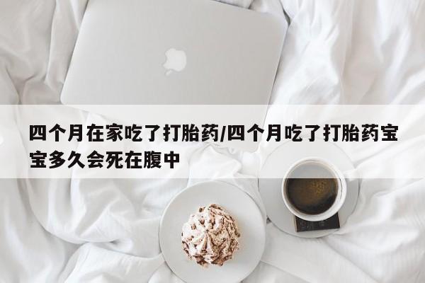 网上米索前列醇在线下单四个月在家吃了打胎药/四个月吃了打胎药宝宝多久会死在腹中