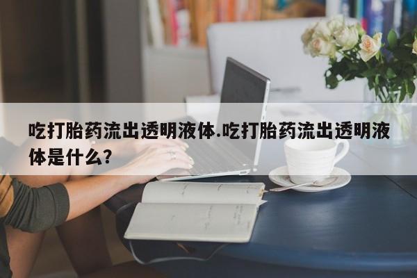 网上米索前列醇在线下单吃打胎药流出透明液体.吃打胎药流出透明液体是什么？