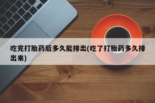 网上米索前列醇在线下单吃完打胎药后多久能排出(吃了打胎药多久排出来)