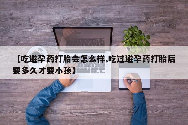 网上米索前列醇在线下单【吃避孕药打胎会怎么样,吃过避孕药打胎后要多久才要小孩】