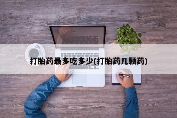 网上米索前列醇在线下单打胎药最多吃多少(打胎药几颗药)