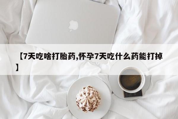 网上米索前列醇在线下单【7天吃啥打胎药,怀孕7天吃什么药能打掉】