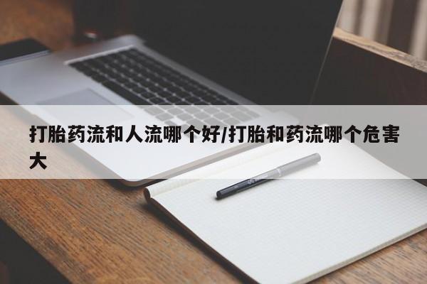 网上米索前列醇在线下单打胎药流和人流哪个好/打胎和药流哪个危害大