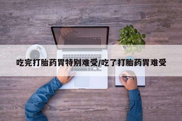 网上米索前列醇在线下单吃完打胎药胃特别难受/吃了打胎药胃难受