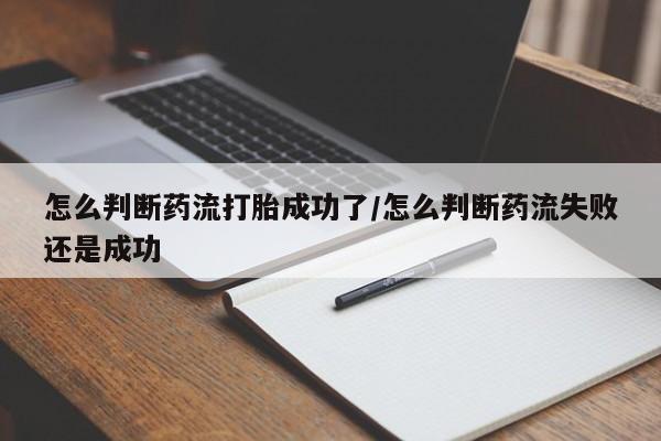 网上米索前列醇在线下单怎么判断药流打胎成功了/怎么判断药流失败还是成功