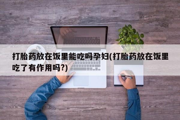 网上米索前列醇在线下单打胎药放在饭里能吃吗孕妇(打胎药放在饭里吃了有作用吗?)