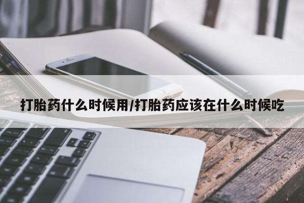 网上米索前列醇在线下单打胎药什么时候用/打胎药应该在什么时候吃