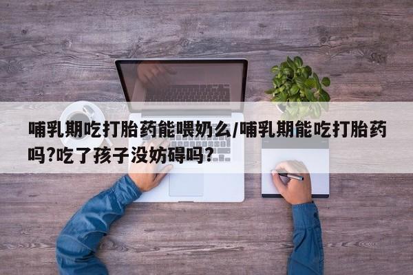网上米索前列醇在线下单哺乳期吃打胎药能喂奶么/哺乳期能吃打胎药吗?吃了孩子没妨碍吗?