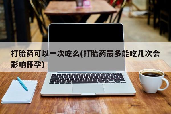 网上米索前列醇在线下单打胎药可以一次吃么(打胎药最多能吃几次会影响怀孕)