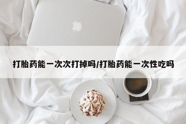 网上米索前列醇在线下单打胎药能一次次打掉吗/打胎药能一次性吃吗