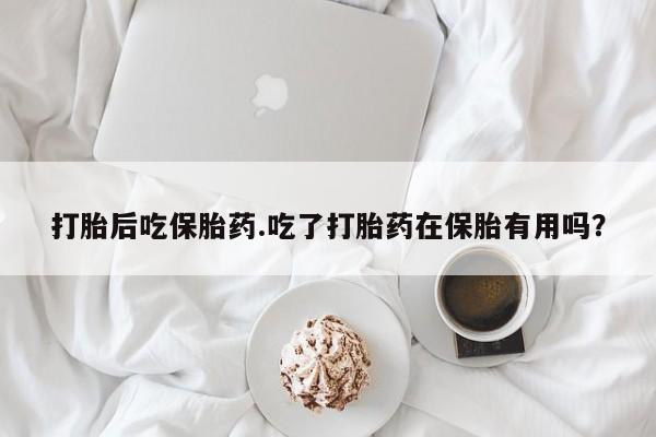 网上米索前列醇在线下单打胎后吃保胎药.吃了打胎药在保胎有用吗？