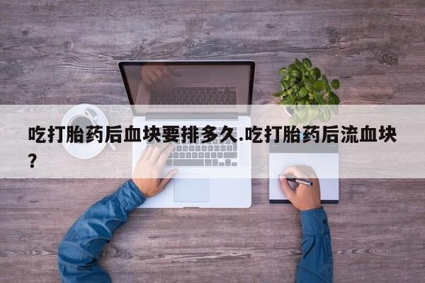 网上米索前列醇在线下单吃打胎药后血块要排多久.吃打胎药后流血块？