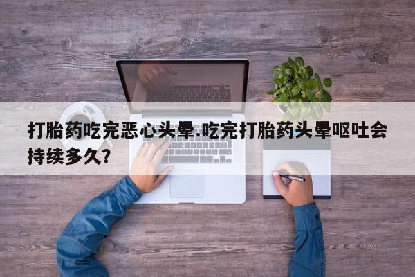 网上米索前列醇在线下单打胎药吃完恶心头晕.吃完打胎药头晕呕吐会持续多久？