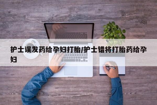 网上米索前列醇在线下单护士误发药给孕妇打胎/护士错将打胎药给孕妇