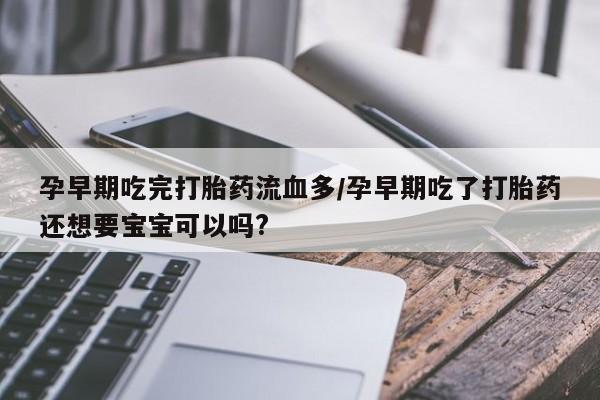 网上米索前列醇在线下单孕早期吃完打胎药流血多/孕早期吃了打胎药还想要宝宝可以吗?