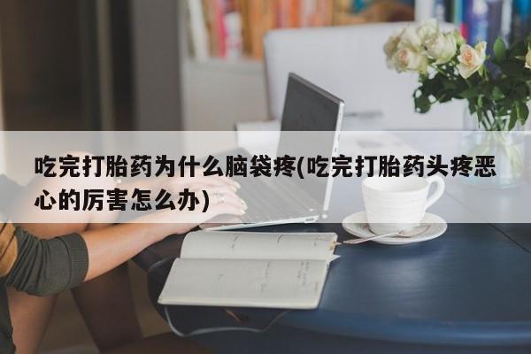 网上米索前列醇在线下单吃完打胎药为什么脑袋疼(吃完打胎药头疼恶心的厉害怎么办)