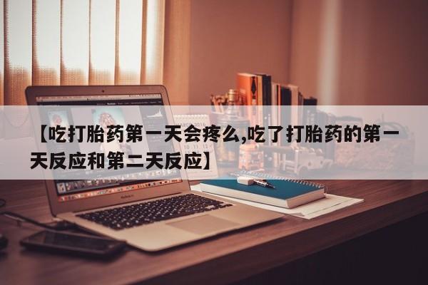 网上米索前列醇在线下单【吃打胎药第一天会疼么,吃了打胎药的第一天反应和第二天反应】