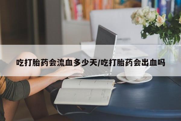 网上米索前列醇在线下单吃打胎药会流血多少天/吃打胎药会出血吗