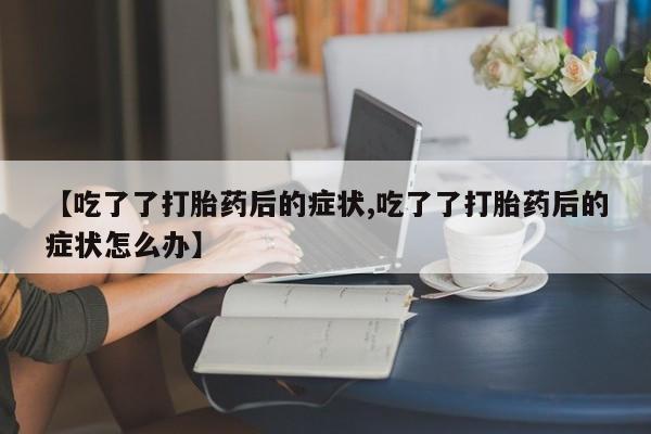 网上米索前列醇在线下单【吃了了打胎药后的症状,吃了了打胎药后的症状怎么办】
