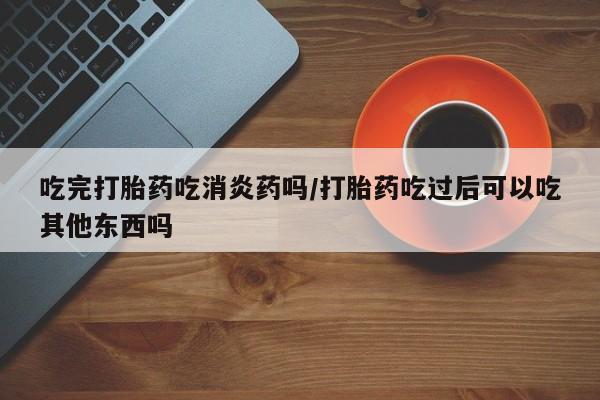 网上米索前列醇在线下单吃完打胎药吃消炎药吗/打胎药吃过后可以吃其他东西吗