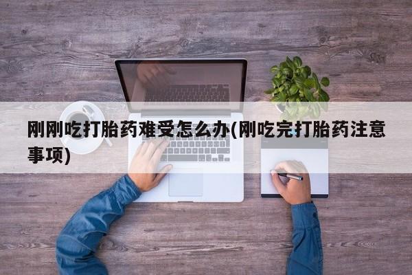 网上米索前列醇在线下单刚刚吃打胎药难受怎么办(刚吃完打胎药注意事项)
