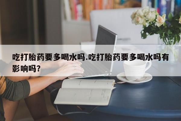 网上米索前列醇在线下单吃打胎药要多喝水吗.吃打胎药要多喝水吗有影响吗?